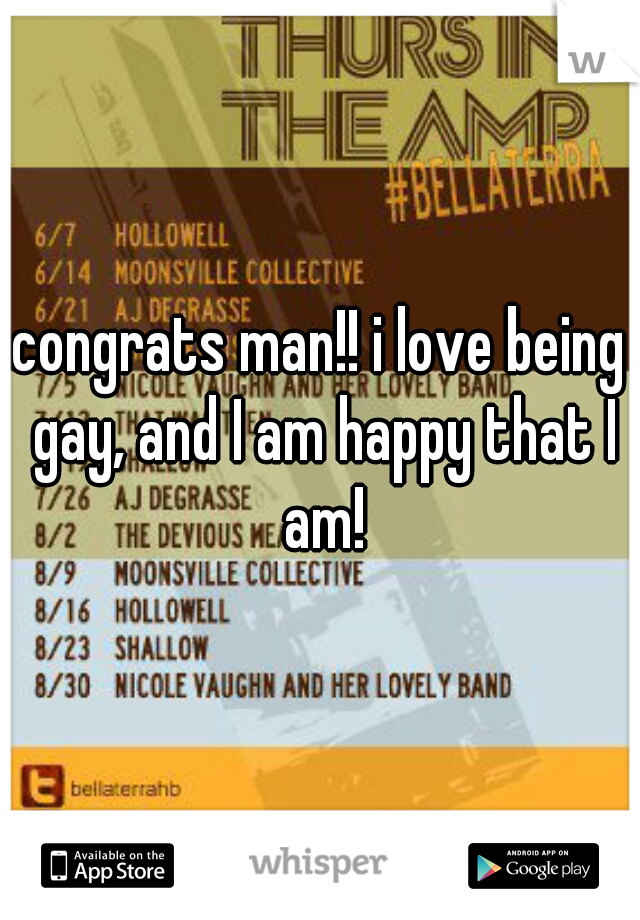 congrats man!! i love being gay, and I am happy that I am!