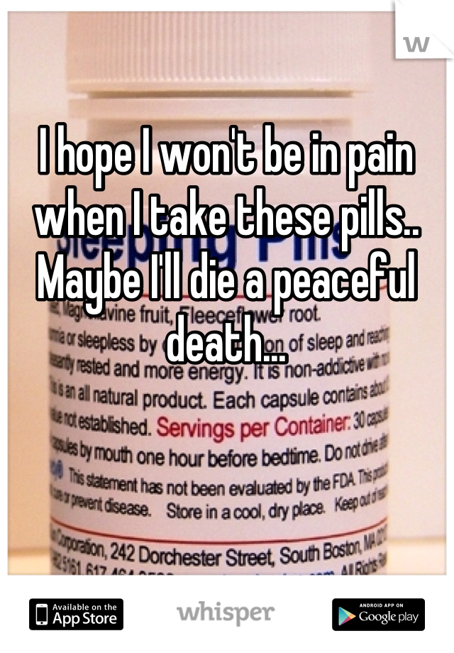 I hope I won't be in pain when I take these pills.. Maybe I'll die a peaceful death...