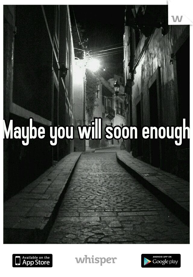 Maybe you will soon enough