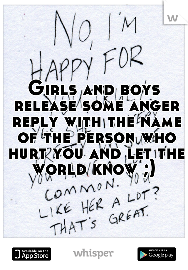 Girls and boys release some anger reply with the name of the person who hurt you and let the world know ;) 