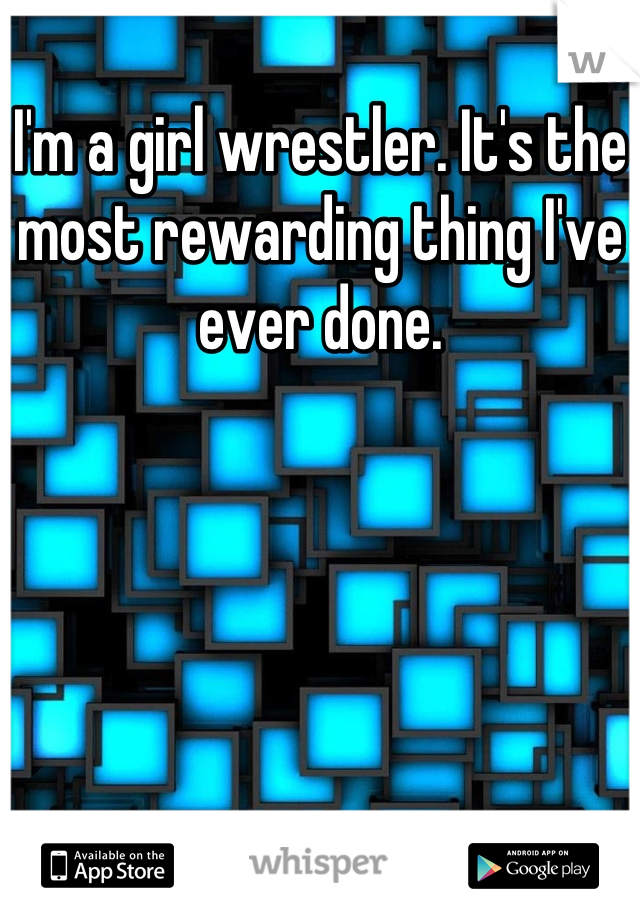 I'm a girl wrestler. It's the most rewarding thing I've ever done.