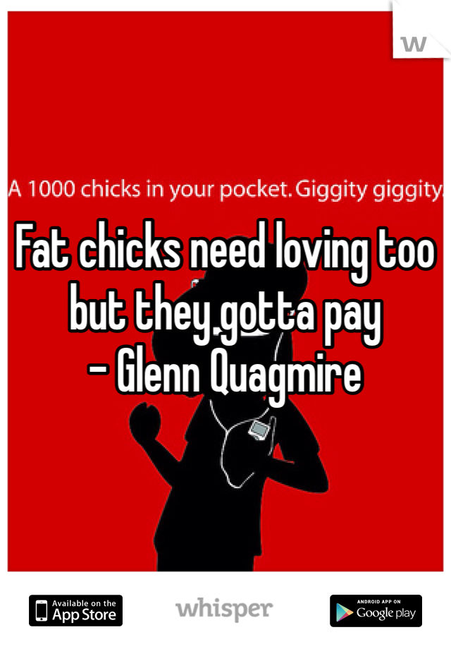 Fat chicks need loving too but they gotta pay 
- Glenn Quagmire
