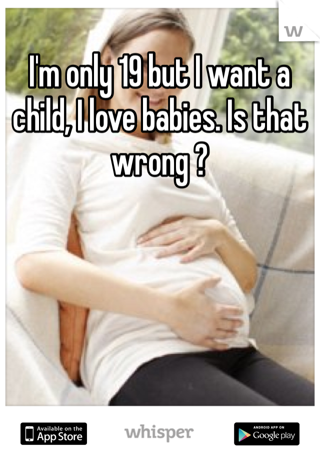 I'm only 19 but I want a child, I love babies. Is that wrong ?