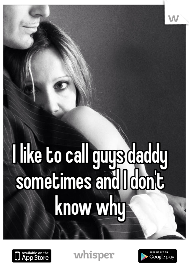 I like to call guys daddy sometimes and I don't know why