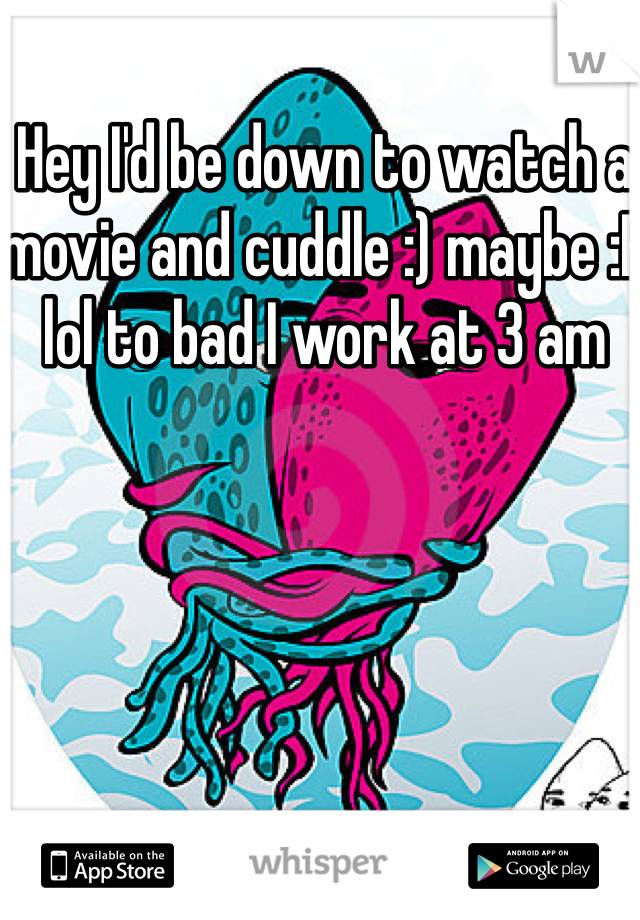 Hey I'd be down to watch a movie and cuddle :) maybe :P lol to bad I work at 3 am