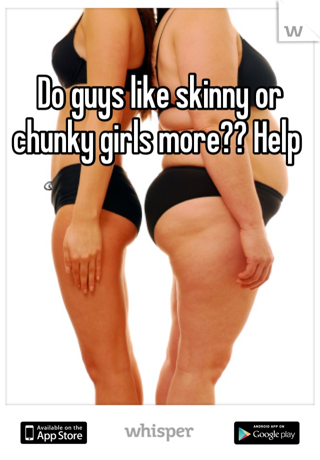 Do guys like skinny or chunky girls more?? Help 