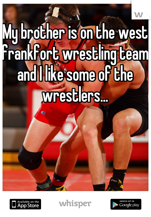 My brother is on the west frankfort wrestling team and I like some of the wrestlers...