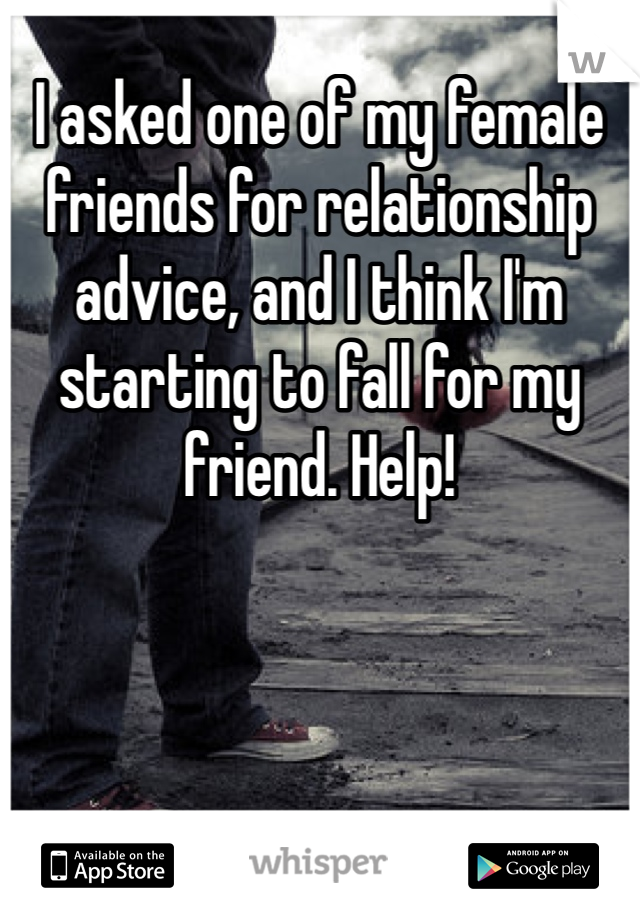 I asked one of my female friends for relationship advice, and I think I'm starting to fall for my friend. Help!