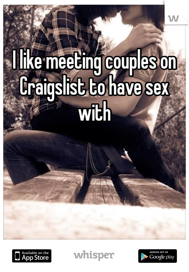 I like meeting couples on Craigslist to have sex with 