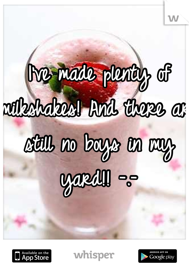 I've made plenty of milkshakes! And there are still no boys in my yard!! -.- 