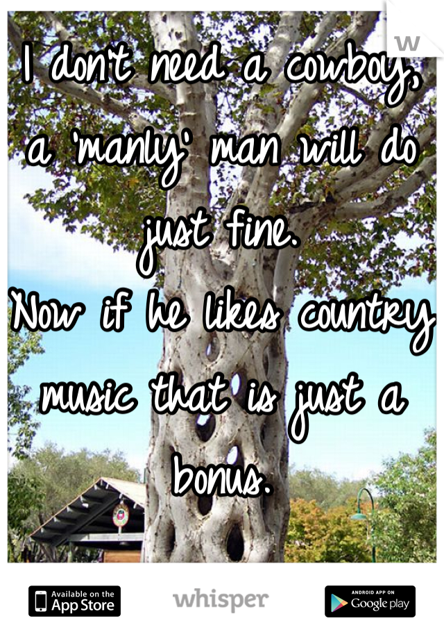 I don't need a cowboy, a 'manly' man will do just fine. 
Now if he likes country music that is just a bonus.