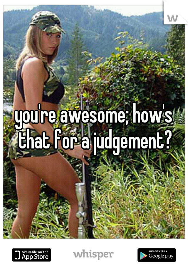 you're awesome; how's that for a judgement?