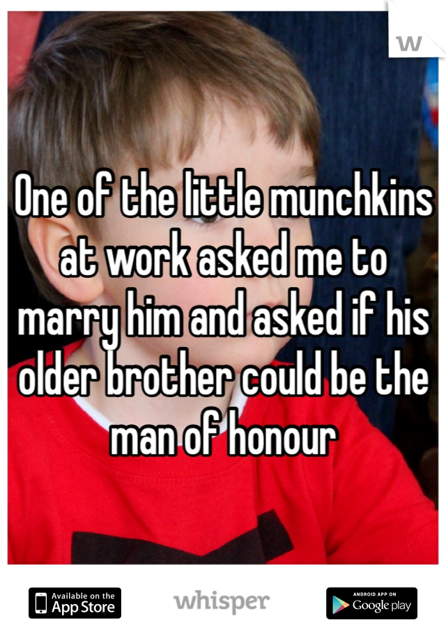 One of the little munchkins at work asked me to marry him and asked if his older brother could be the man of honour 