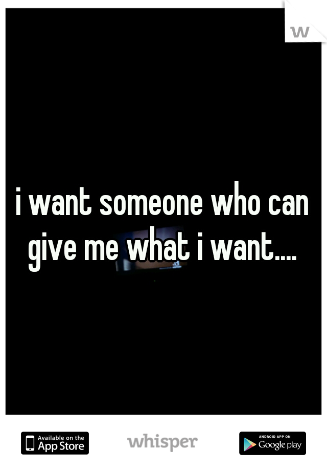 i want someone who can give me what i want.... 