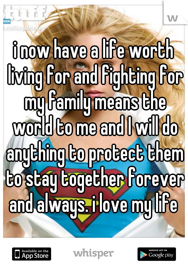 i now have a life worth living for and fighting for my family means the world to me and I will do anything to protect them to stay together forever and always. i love my life 