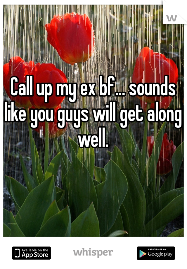 Call up my ex bf... sounds like you guys will get along well.
