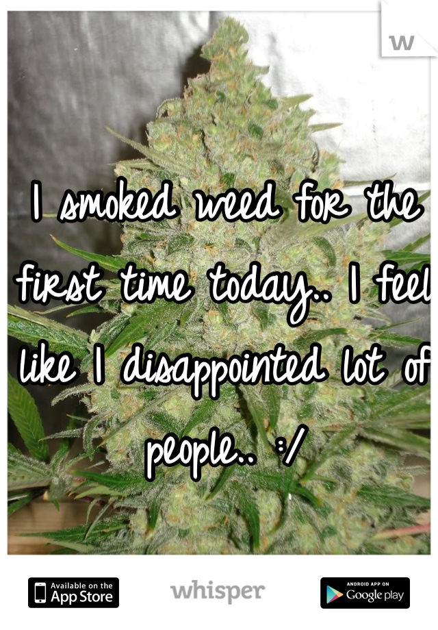 I smoked weed for the first time today.. I feel like I disappointed lot of people.. :/