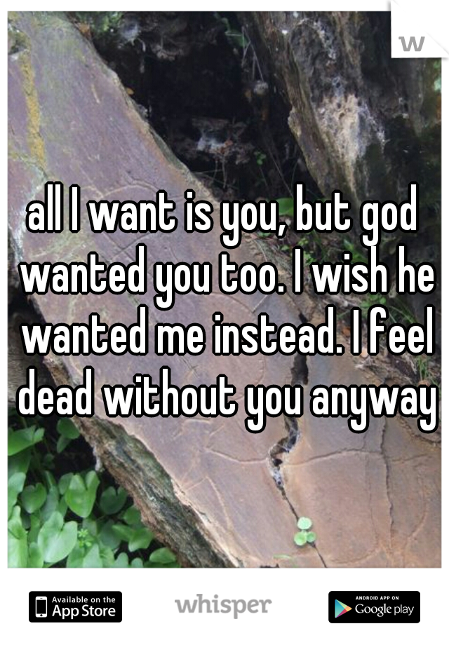 all I want is you, but god wanted you too. I wish he wanted me instead. I feel dead without you anyway
