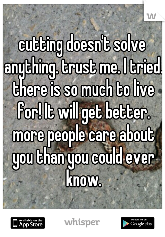 cutting doesn't solve anything. trust me. I tried. there is so much to live for! It will get better. more people care about you than you could ever know.