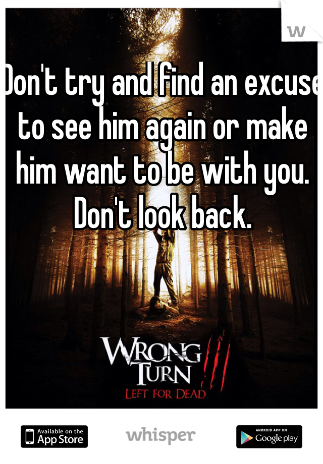 Don't try and find an excuse to see him again or make him want to be with you. Don't look back. 