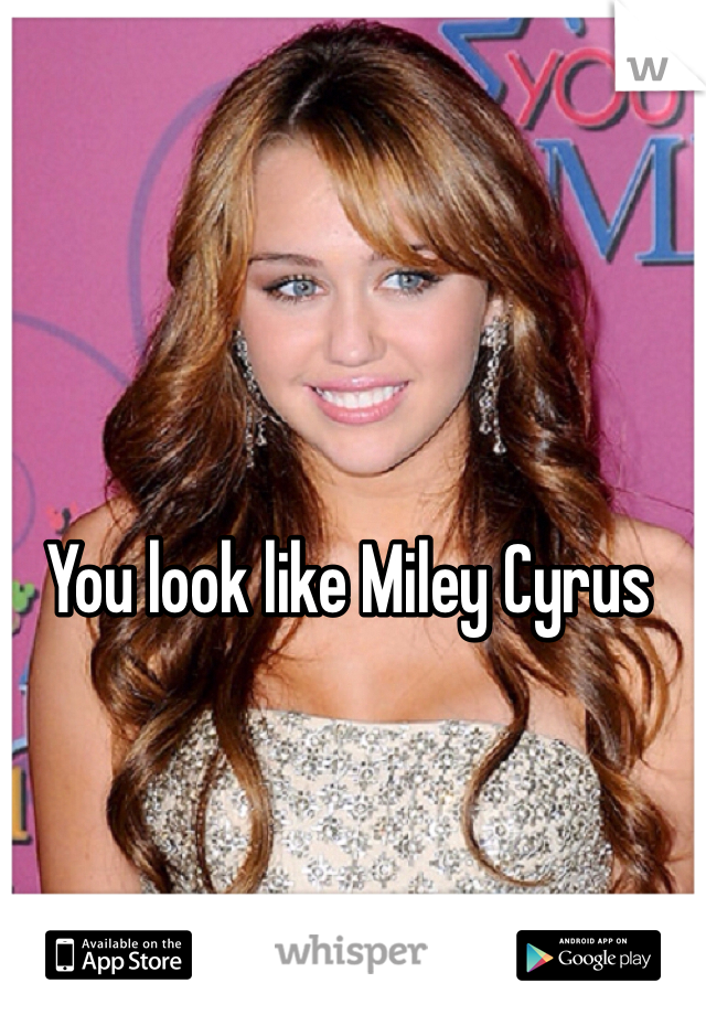 You look like Miley Cyrus 