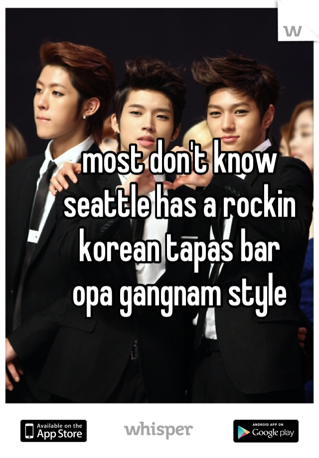 most don't know
seattle has a rockin
korean tapas bar
opa gangnam style