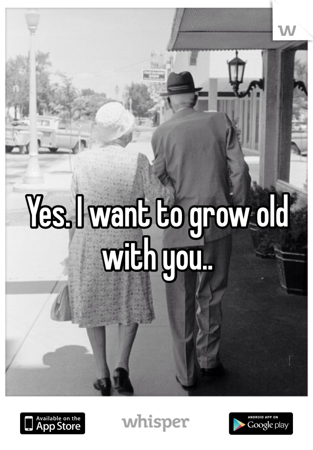 Yes. I want to grow old with you..