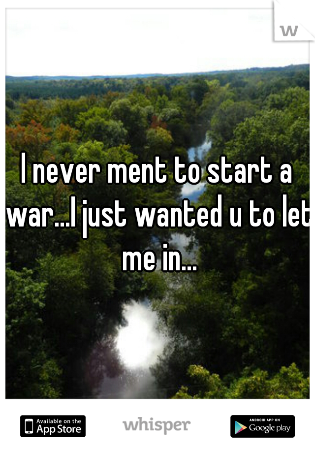 I never ment to start a war...I just wanted u to let me in...