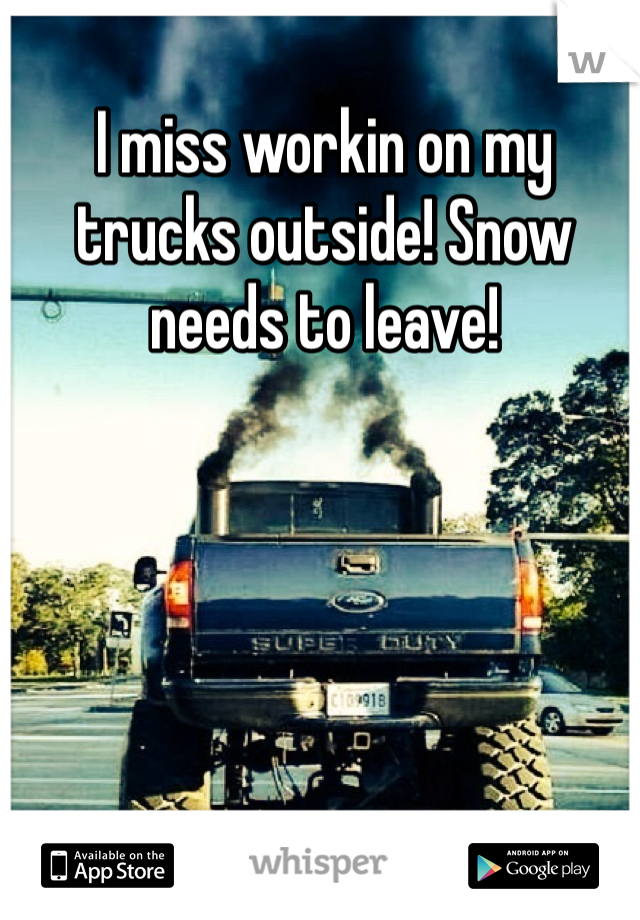 I miss workin on my trucks outside! Snow needs to leave!