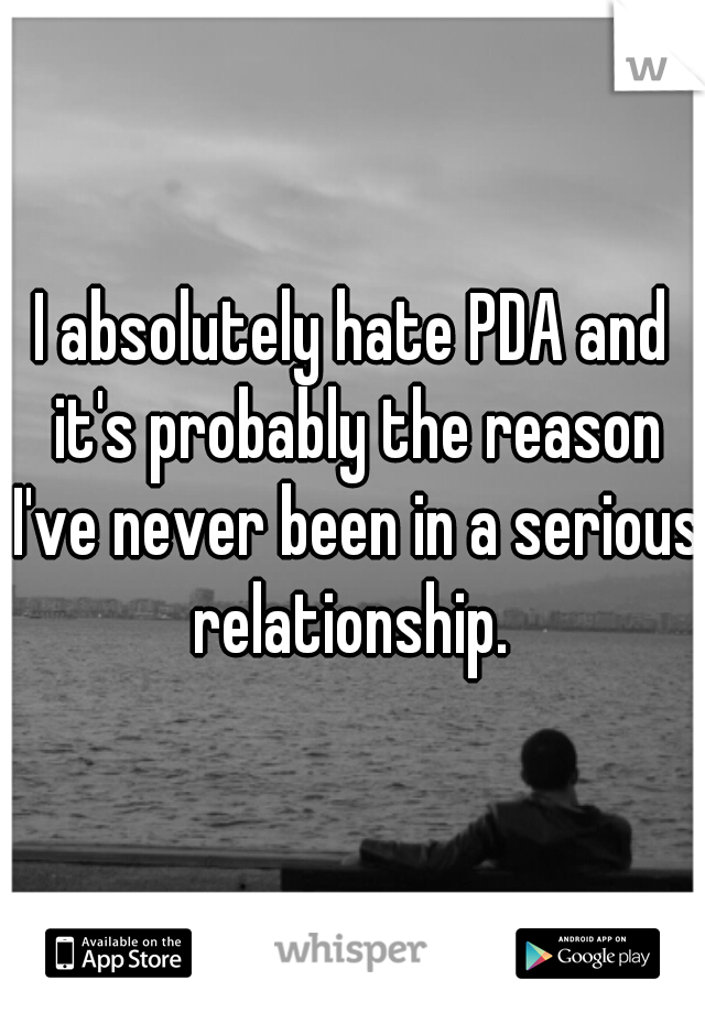 I absolutely hate PDA and it's probably the reason I've never been in a serious relationship. 