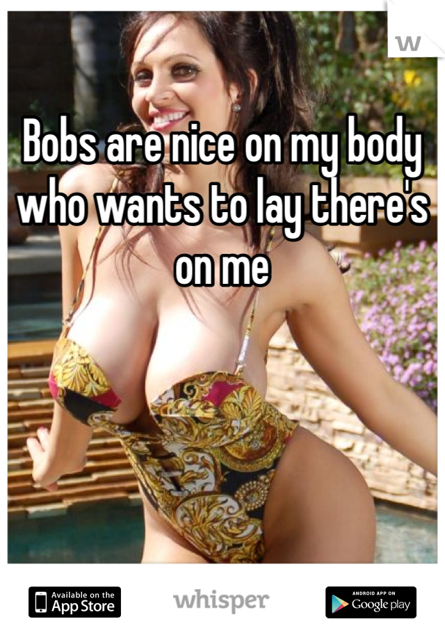 Bobs are nice on my body who wants to lay there's on me