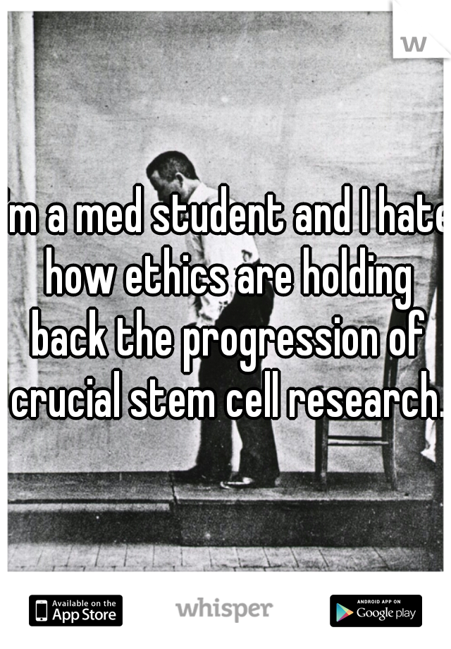 I'm a med student and I hate how ethics are holding back the progression of crucial stem cell research.