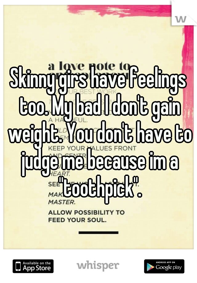 Skinny girs have feelings too. My bad I don't gain weight. You don't have to judge me because im a "toothpick".
