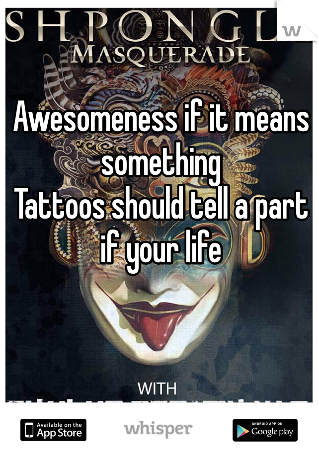 Awesomeness if it means something 
Tattoos should tell a part if your life 