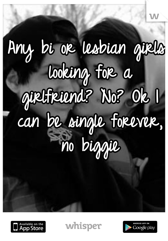 Any bi or lesbian girls looking for a girlfriend? No? Ok I can be single forever, no biggie