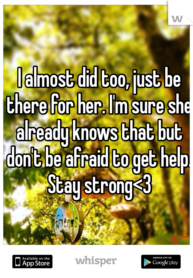 I almost did too, just be there for her. I'm sure she already knows that but don't be afraid to get help.  Stay strong<3