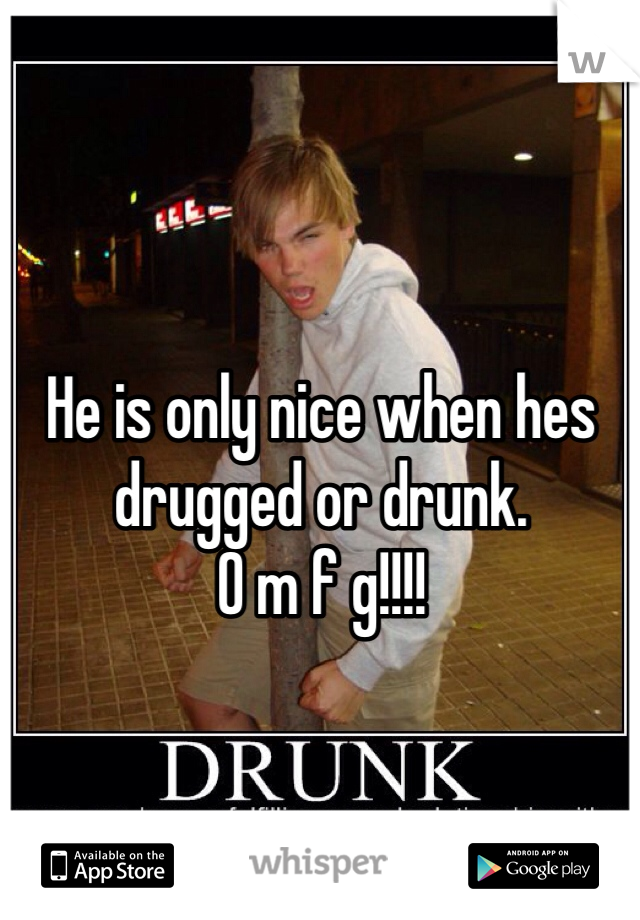 He is only nice when hes drugged or drunk. 
O m f g!!!! 