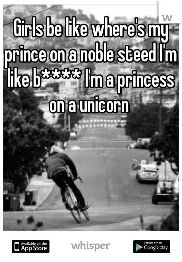 Girls be like where's my prince on a noble steed I'm like b**** I'm a princess on a unicorn 