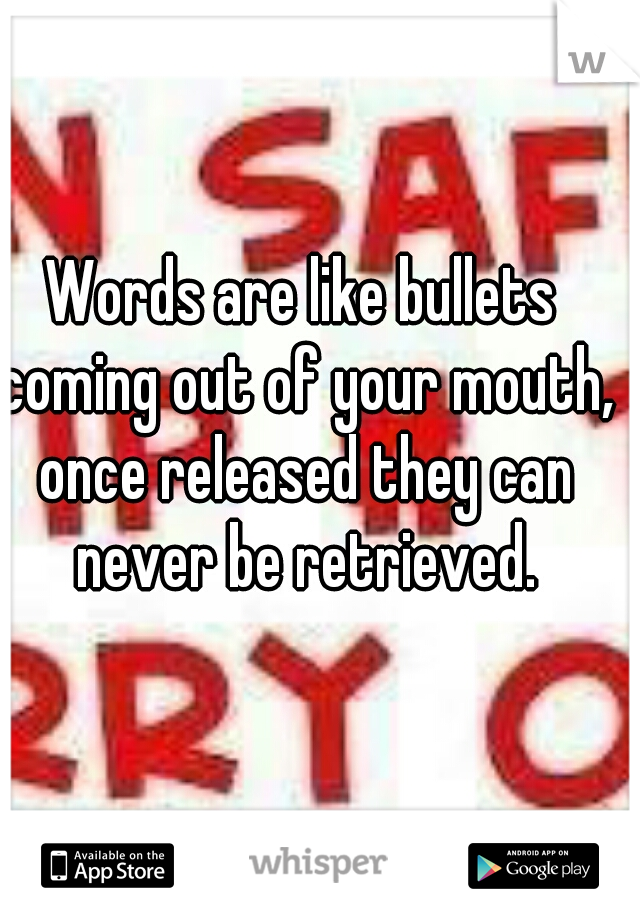 Words are like bullets coming out of your mouth, once released they can never be retrieved.