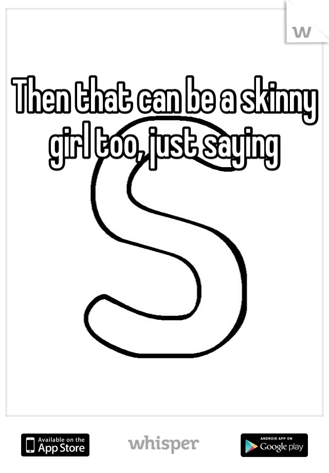 Then that can be a skinny girl too, just saying 