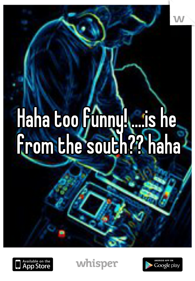 Haha too funny! ....is he from the south?? haha
