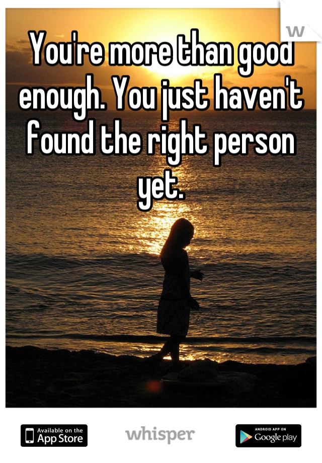 You're more than good enough. You just haven't found the right person yet.
