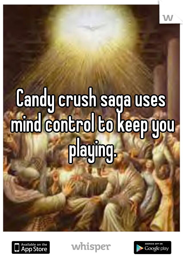 Candy crush saga uses mind control to keep you playing.