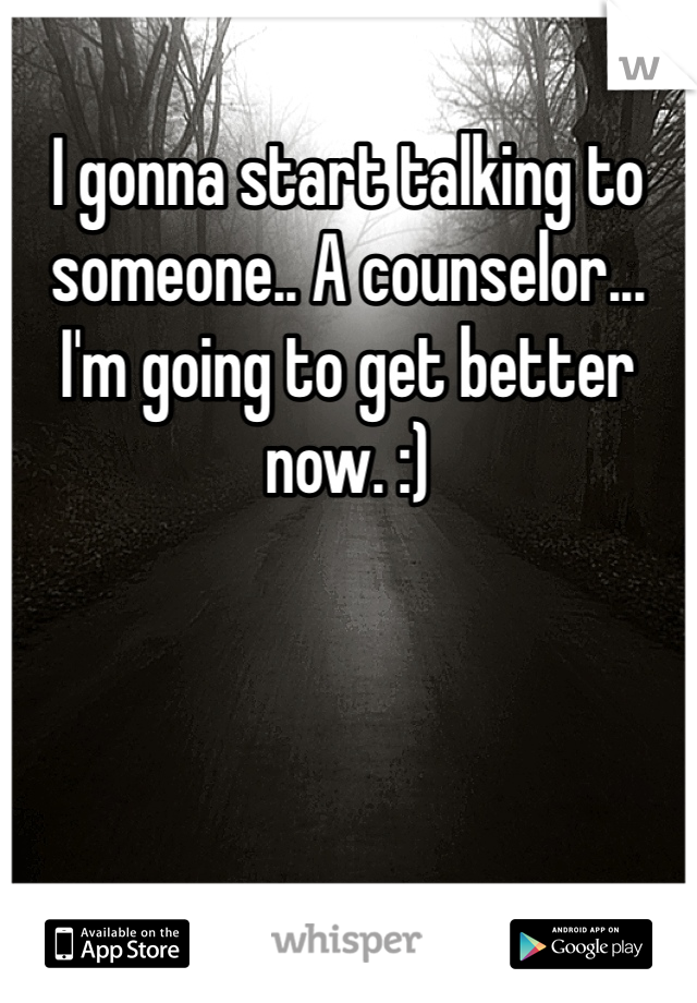 I gonna start talking to someone.. A counselor... I'm going to get better now. :)