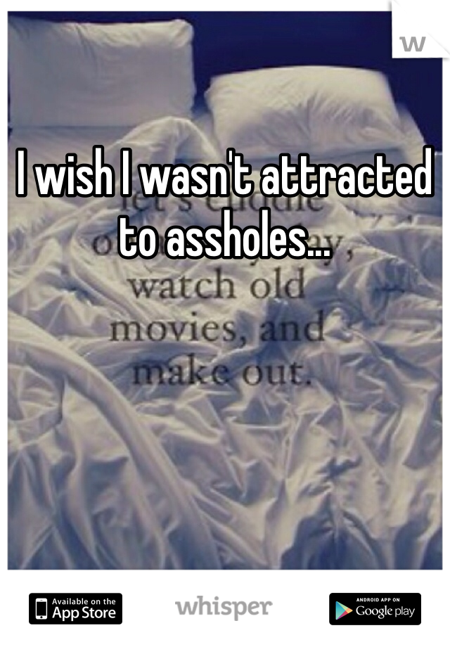 I wish I wasn't attracted to assholes... 
