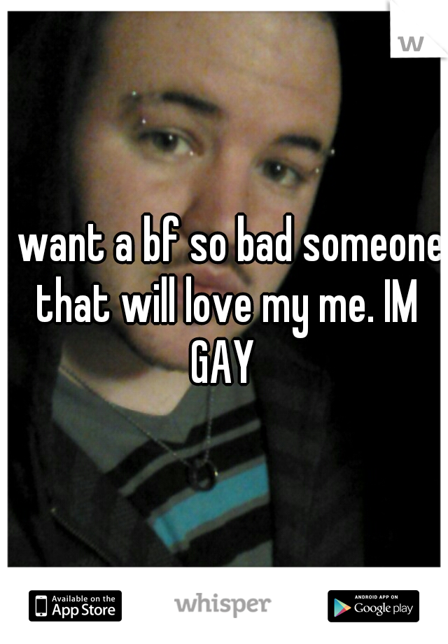 I want a bf so bad someone that will love my me. IM GAY 