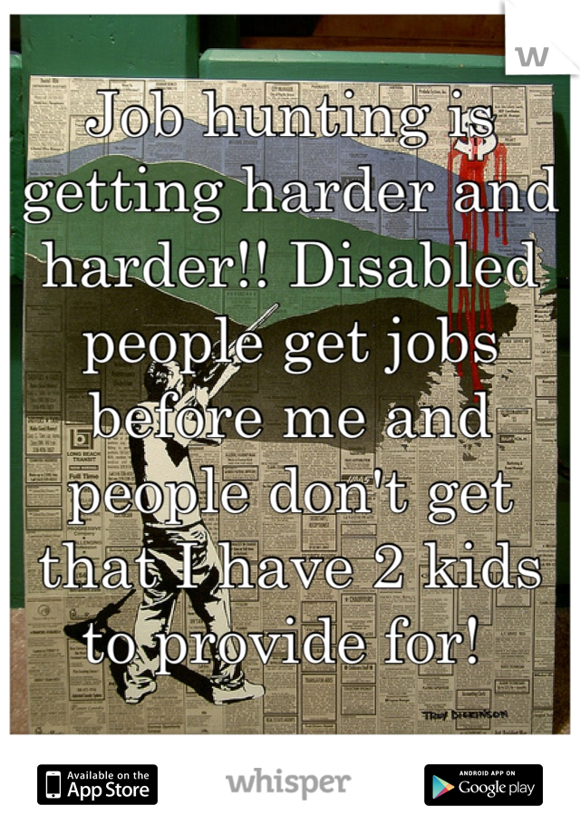 Job hunting is getting harder and harder!! Disabled people get jobs before me and people don't get that I have 2 kids to provide for! 