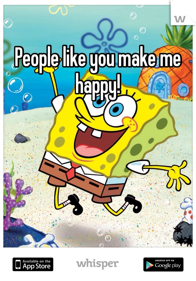 People like you make me happy!
