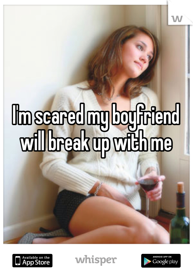 I'm scared my boyfriend will break up with me 