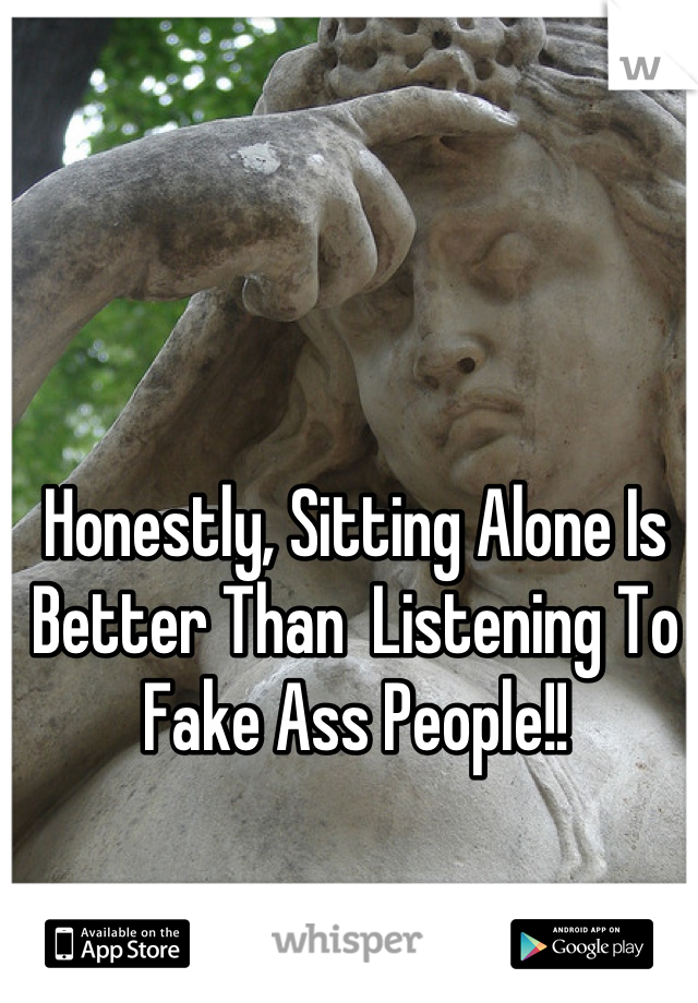 Honestly, Sitting Alone Is Better Than  Listening To Fake Ass People!!